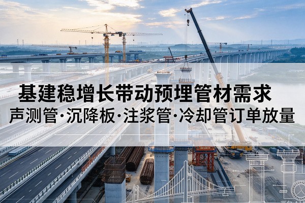 武鸣基建稳增长带动预埋监测管材需求,声测管、沉降板、注浆管订单持续放量