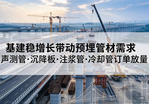 武鸣基建稳增长带动预埋监测管材需求，声测管、沉降板、注浆管订单持续放量